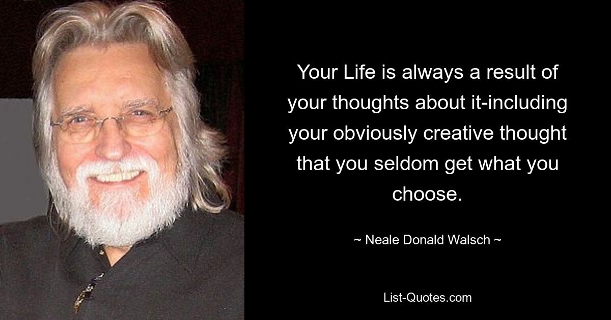 Your Life is always a result of your thoughts about it-including your obviously creative thought that you seldom get what you choose. — © Neale Donald Walsch