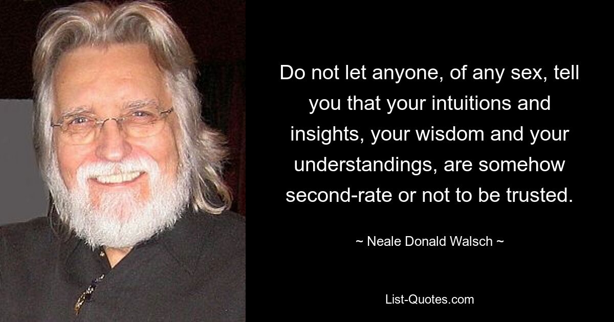 Do not let anyone, of any sex, tell you that your intuitions and insights, your wisdom and your understandings, are somehow second-rate or not to be trusted. — © Neale Donald Walsch