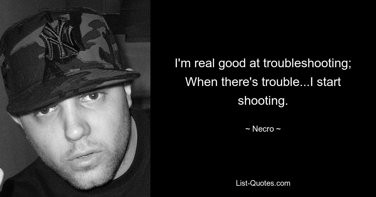 I'm real good at troubleshooting;
When there's trouble...I start shooting. — © Necro