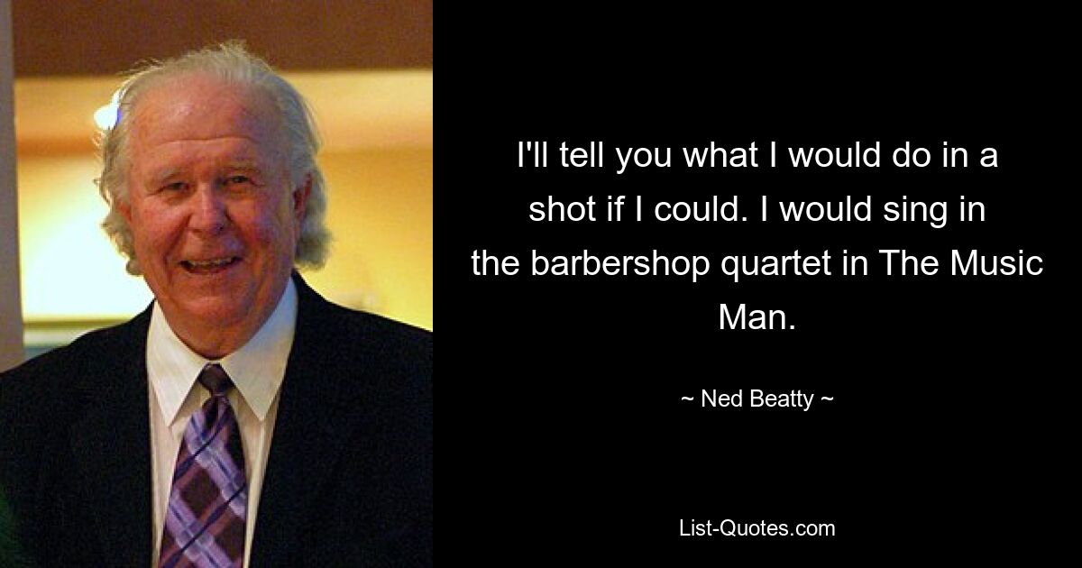 I'll tell you what I would do in a shot if I could. I would sing in the barbershop quartet in The Music Man. — © Ned Beatty