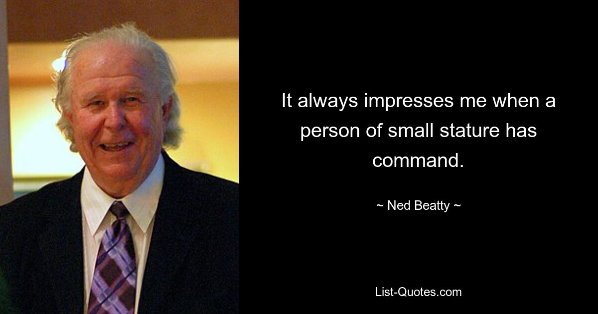 It always impresses me when a person of small stature has command. — © Ned Beatty