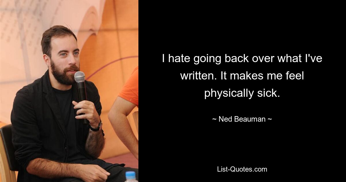 I hate going back over what I've written. It makes me feel physically sick. — © Ned Beauman