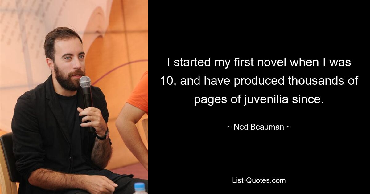 I started my first novel when I was 10, and have produced thousands of pages of juvenilia since. — © Ned Beauman