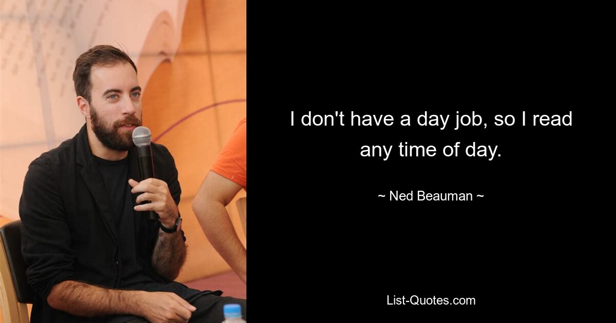 I don't have a day job, so I read any time of day. — © Ned Beauman