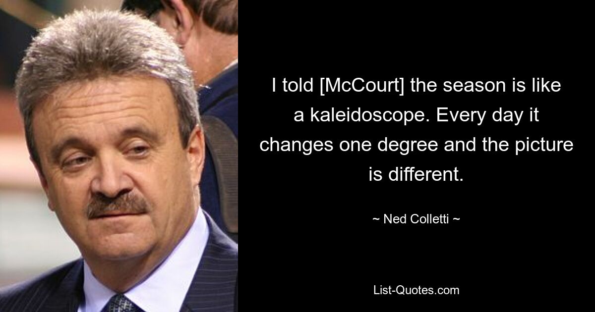 I told [McCourt] the season is like a kaleidoscope. Every day it changes one degree and the picture is different. — © Ned Colletti