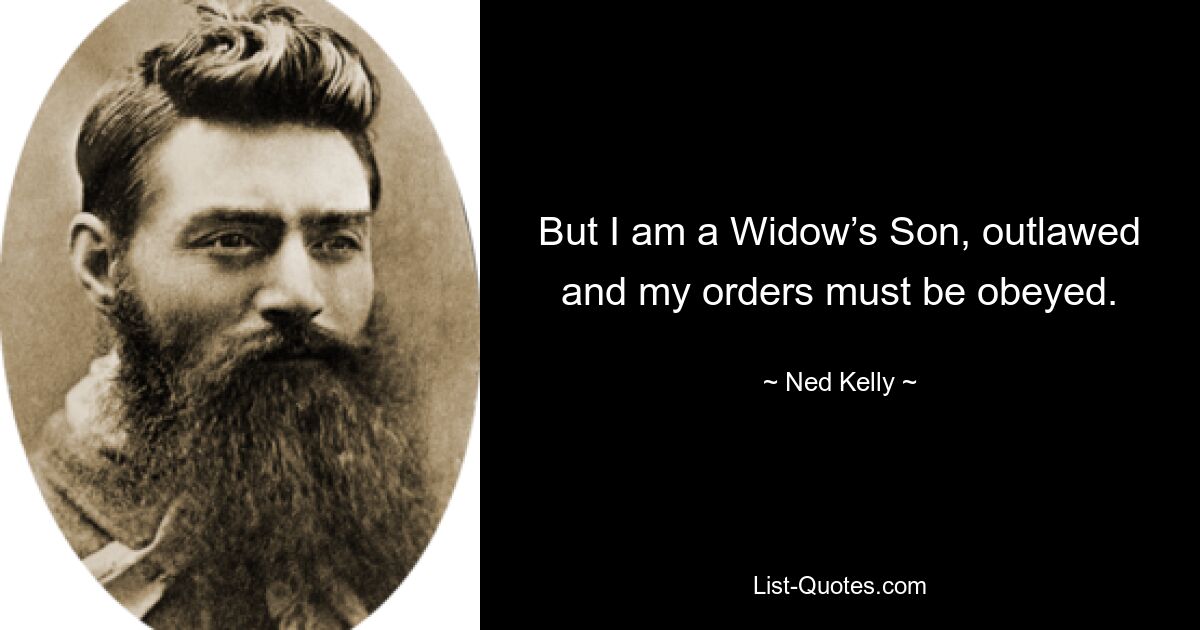 But I am a Widow’s Son, outlawed and my orders must be obeyed. — © Ned Kelly