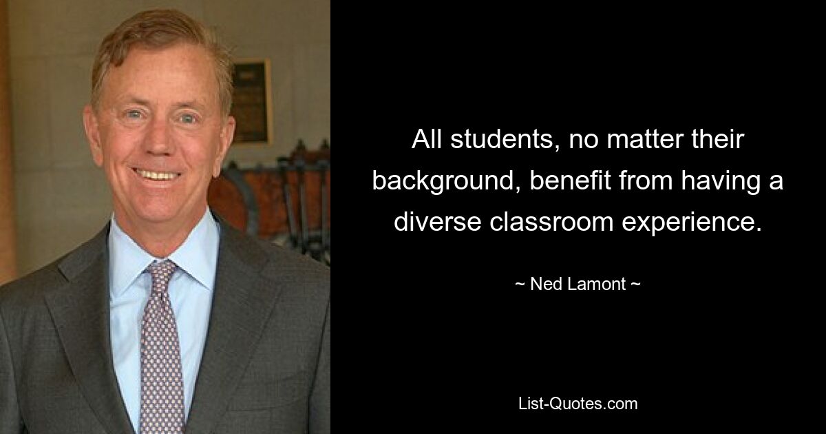 All students, no matter their background, benefit from having a diverse classroom experience. — © Ned Lamont