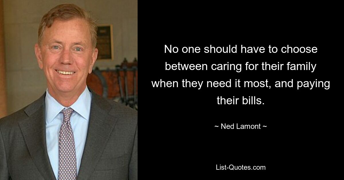 No one should have to choose between caring for their family when they need it most, and paying their bills. — © Ned Lamont