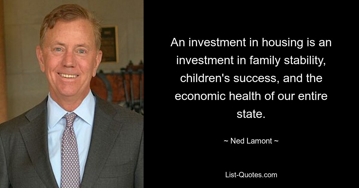 An investment in housing is an investment in family stability, children's success, and the economic health of our entire state. — © Ned Lamont