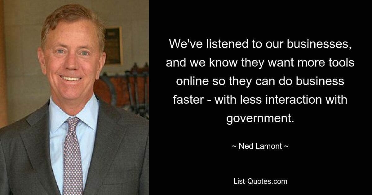 We've listened to our businesses, and we know they want more tools online so they can do business faster - with less interaction with government. — © Ned Lamont