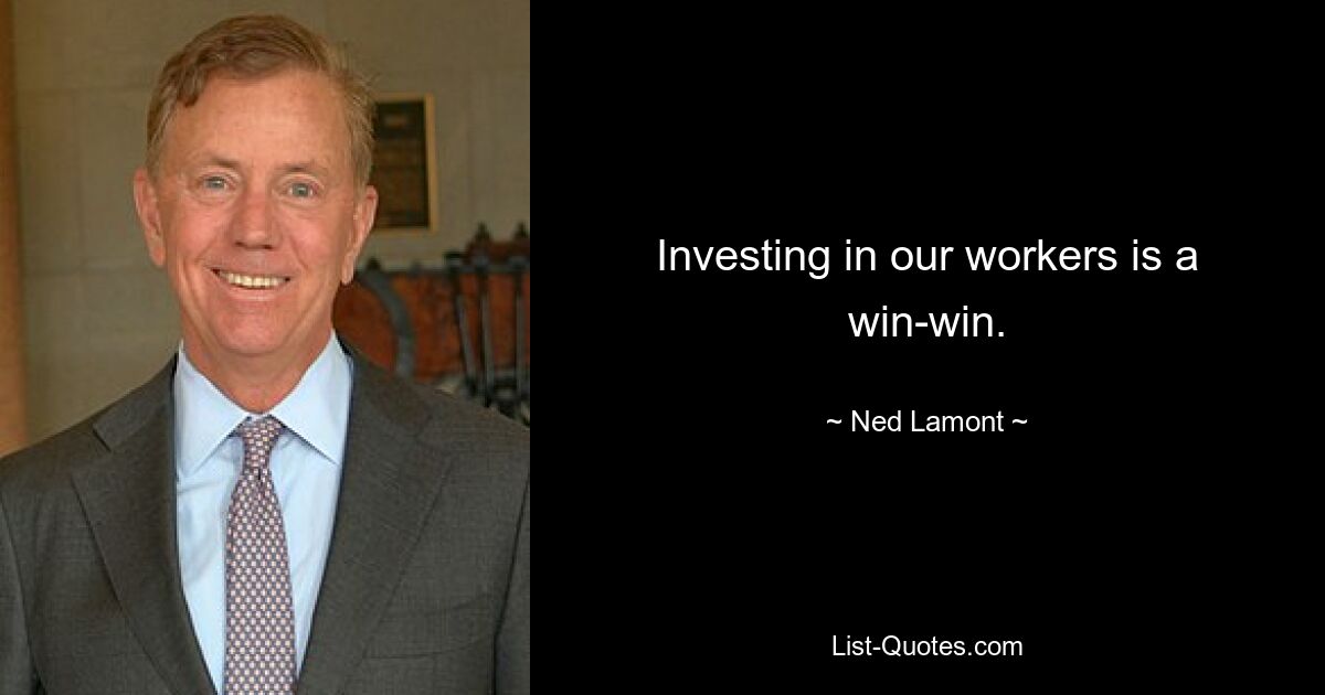 Investing in our workers is a win-win. — © Ned Lamont