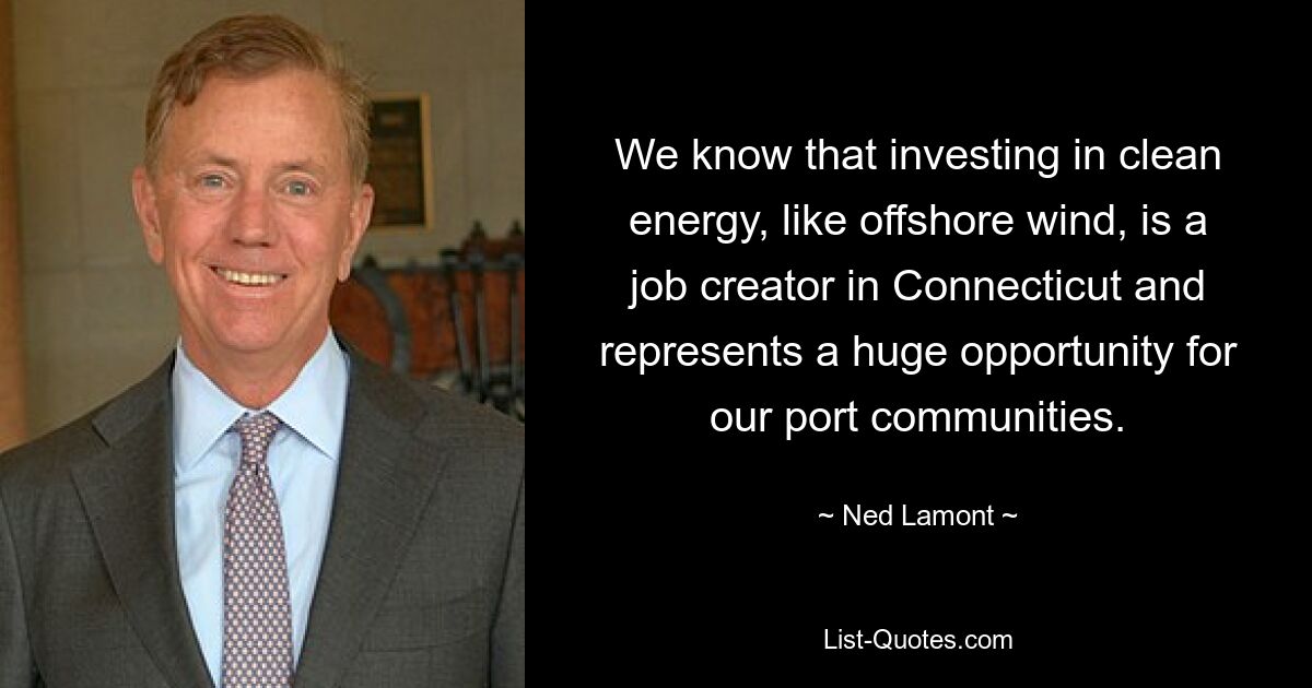 We know that investing in clean energy, like offshore wind, is a job creator in Connecticut and represents a huge opportunity for our port communities. — © Ned Lamont