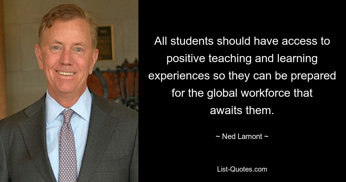 All students should have access to positive teaching and learning experiences so they can be prepared for the global workforce that awaits them. — © Ned Lamont