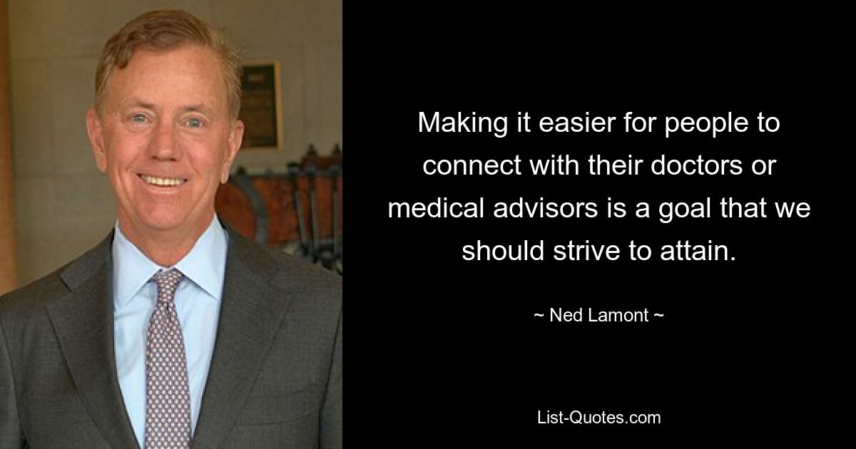 Making it easier for people to connect with their doctors or medical advisors is a goal that we should strive to attain. — © Ned Lamont