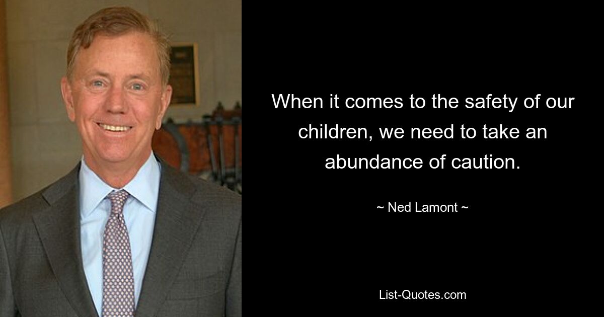 When it comes to the safety of our children, we need to take an abundance of caution. — © Ned Lamont