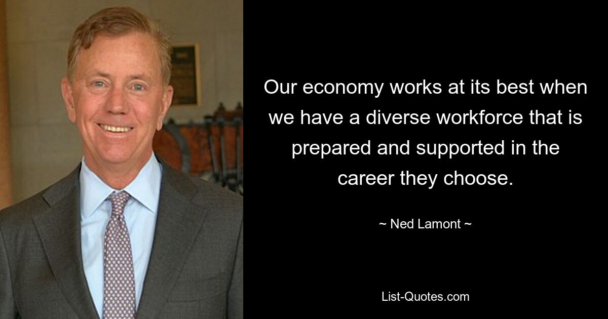 Our economy works at its best when we have a diverse workforce that is prepared and supported in the career they choose. — © Ned Lamont