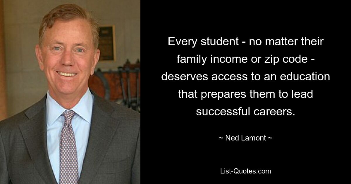 Every student - no matter their family income or zip code - deserves access to an education that prepares them to lead successful careers. — © Ned Lamont