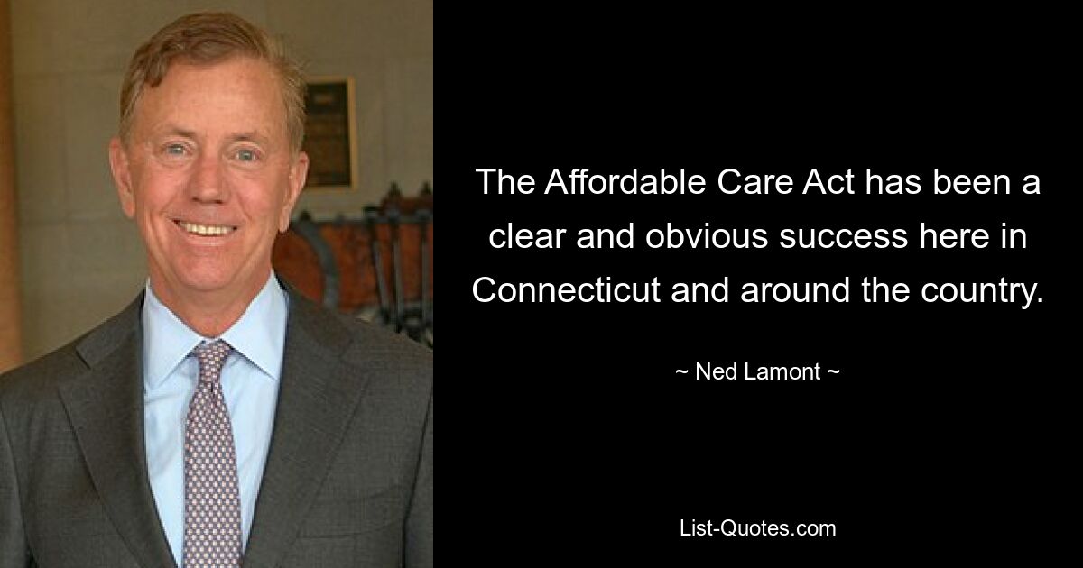 The Affordable Care Act has been a clear and obvious success here in Connecticut and around the country. — © Ned Lamont