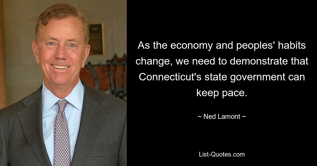 As the economy and peoples' habits change, we need to demonstrate that Connecticut's state government can keep pace. — © Ned Lamont