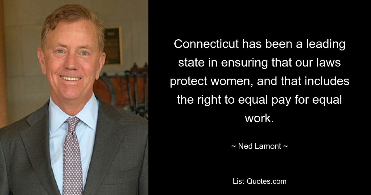 Connecticut has been a leading state in ensuring that our laws protect women, and that includes the right to equal pay for equal work. — © Ned Lamont