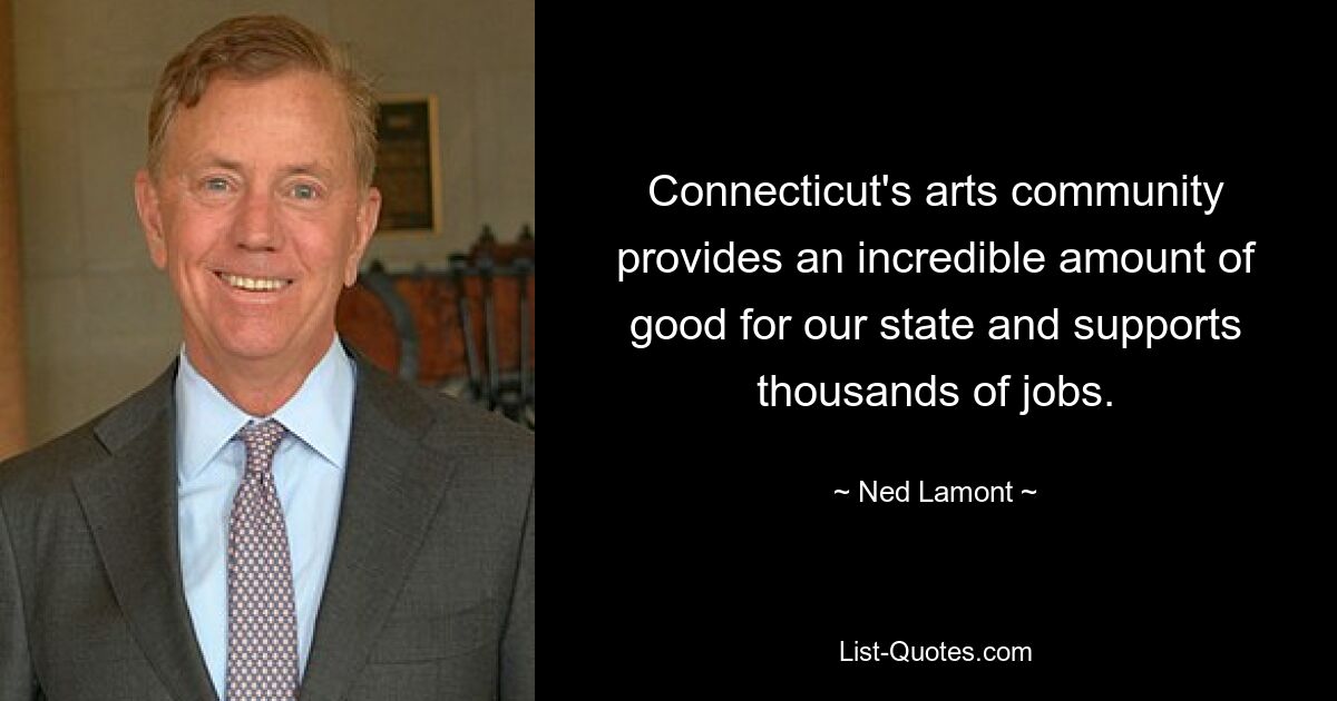 Connecticut's arts community provides an incredible amount of good for our state and supports thousands of jobs. — © Ned Lamont