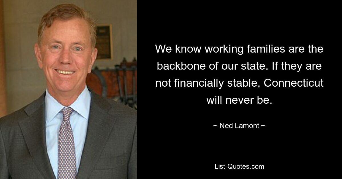 We know working families are the backbone of our state. If they are not financially stable, Connecticut will never be. — © Ned Lamont