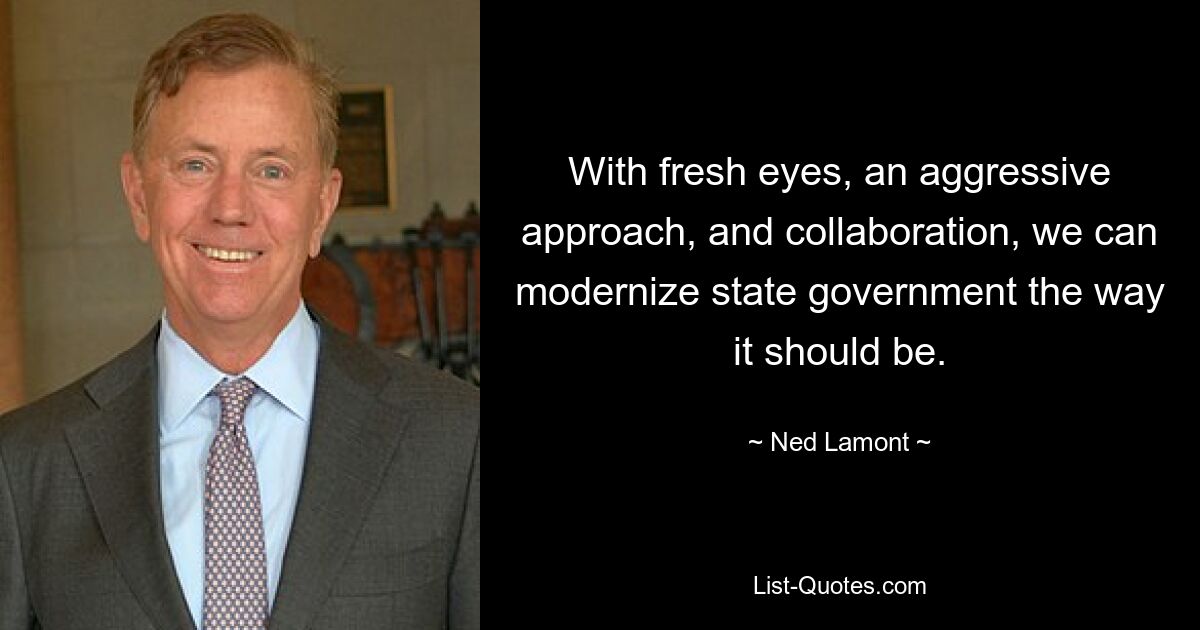 With fresh eyes, an aggressive approach, and collaboration, we can modernize state government the way it should be. — © Ned Lamont