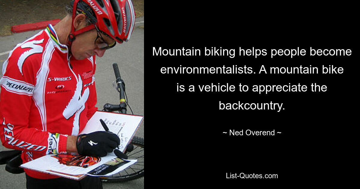 Mountain biking helps people become environmentalists. A mountain bike is a vehicle to appreciate the backcountry. — © Ned Overend