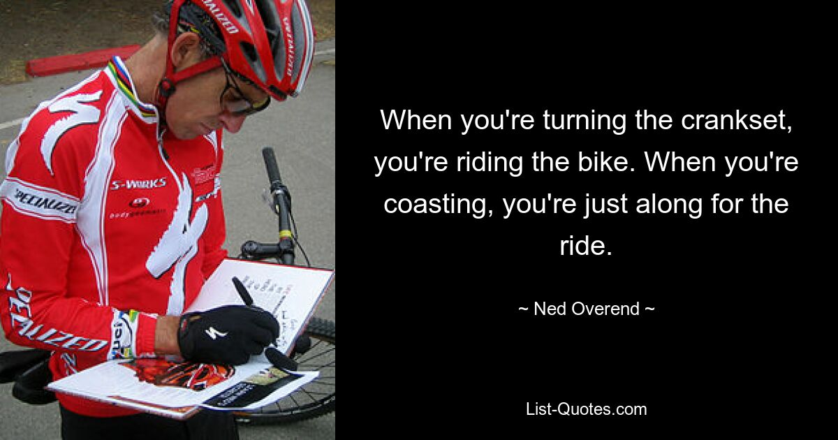 When you're turning the crankset, you're riding the bike. When you're coasting, you're just along for the ride. — © Ned Overend