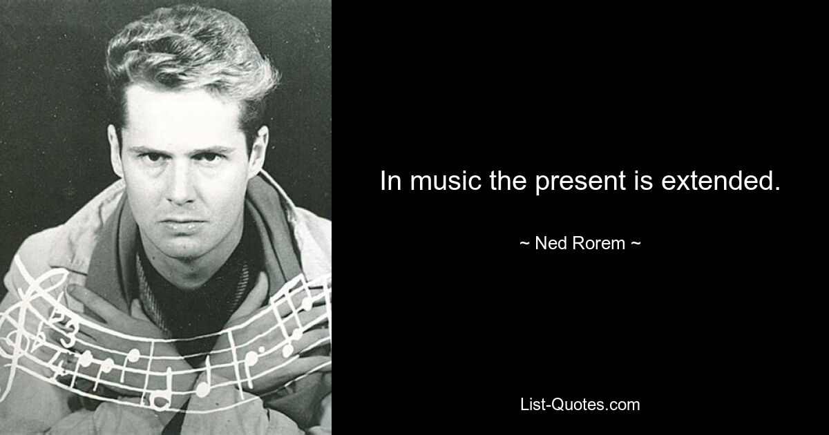 In music the present is extended. — © Ned Rorem