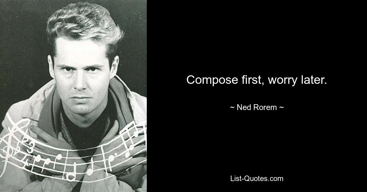 Compose first, worry later. — © Ned Rorem