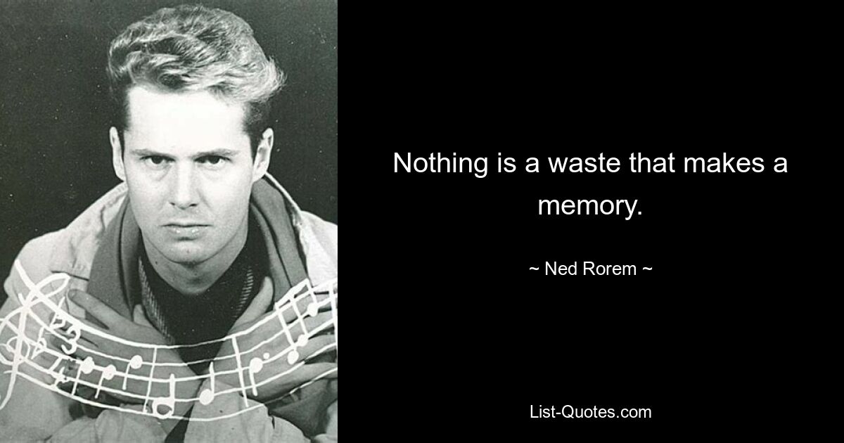 Nothing is a waste that makes a memory. — © Ned Rorem