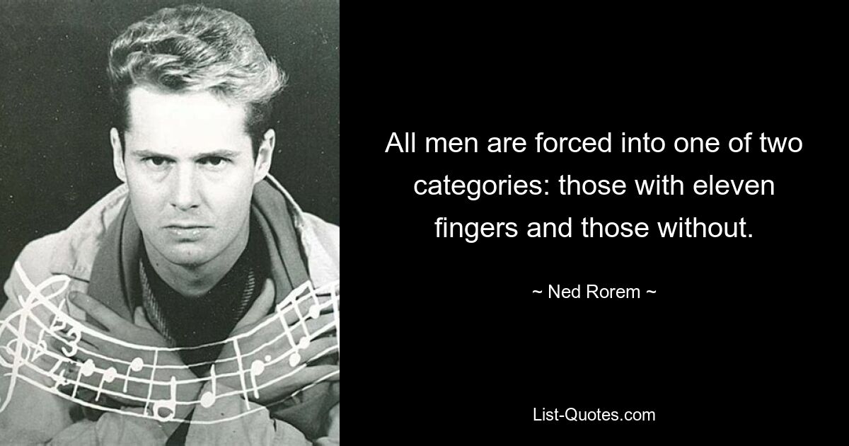 All men are forced into one of two categories: those with eleven fingers and those without. — © Ned Rorem