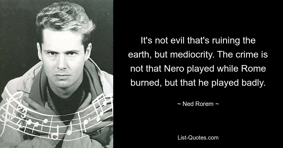 It's not evil that's ruining the earth, but mediocrity. The crime is not that Nero played while Rome burned, but that he played badly. — © Ned Rorem