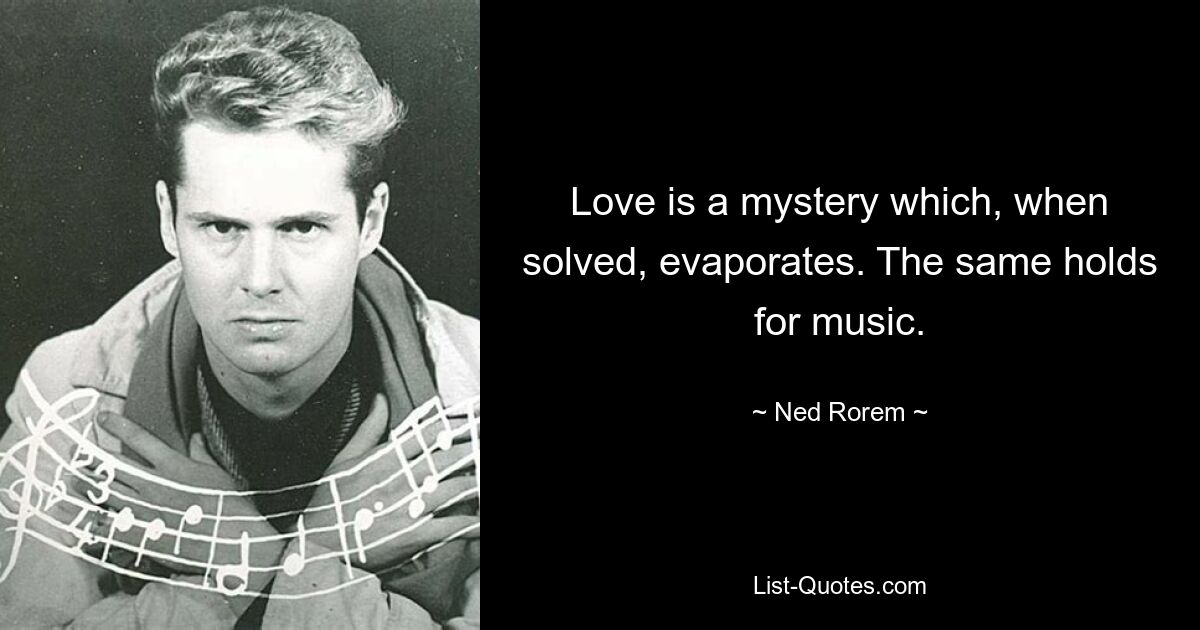 Love is a mystery which, when solved, evaporates. The same holds for music. — © Ned Rorem