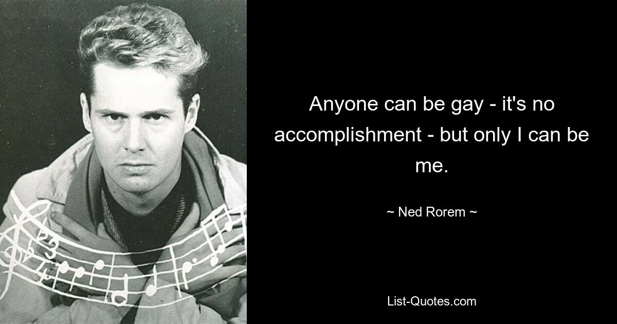 Anyone can be gay - it's no accomplishment - but only I can be me. — © Ned Rorem