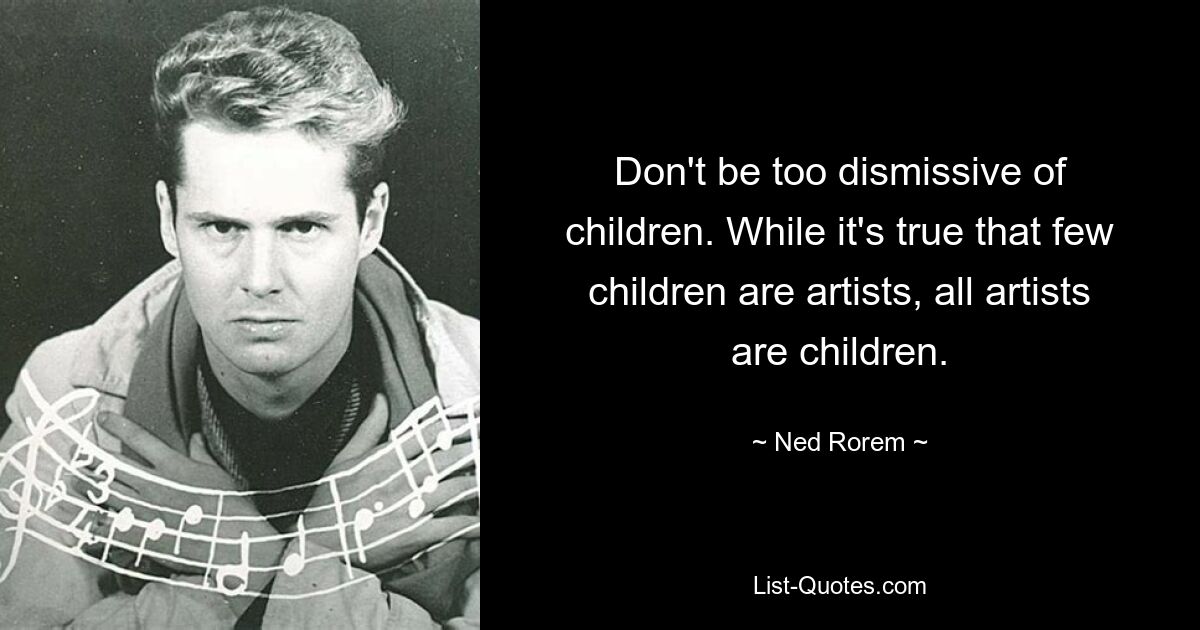 Don't be too dismissive of children. While it's true that few children are artists, all artists are children. — © Ned Rorem