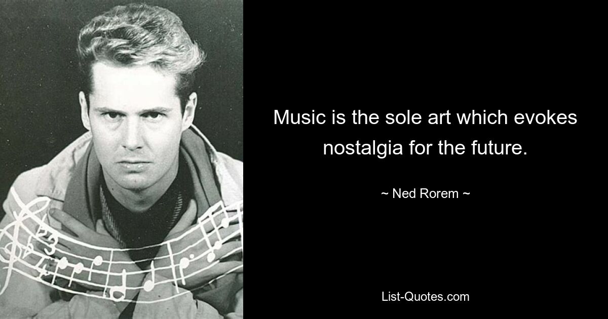 Music is the sole art which evokes nostalgia for the future. — © Ned Rorem