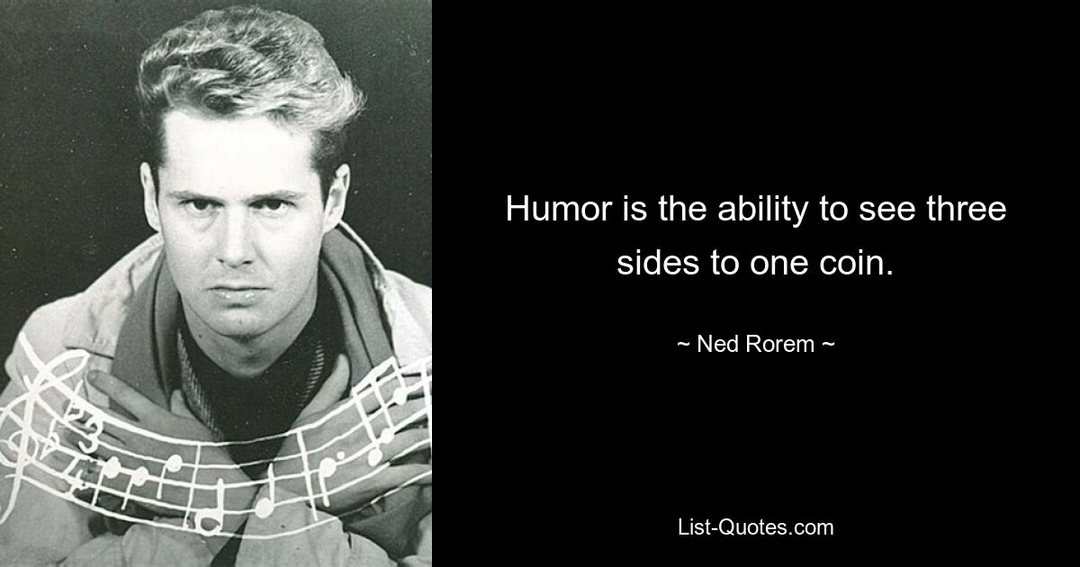 Humor is the ability to see three sides to one coin. — © Ned Rorem