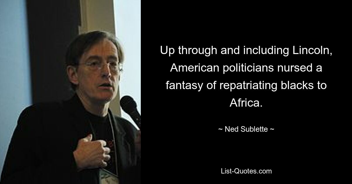 Up through and including Lincoln, American politicians nursed a fantasy of repatriating blacks to Africa. — © Ned Sublette