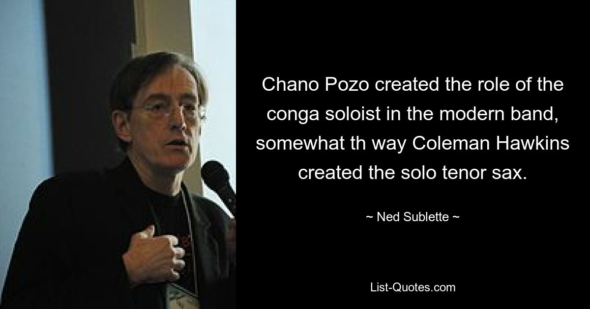 Chano Pozo created the role of the conga soloist in the modern band, somewhat th way Coleman Hawkins created the solo tenor sax. — © Ned Sublette