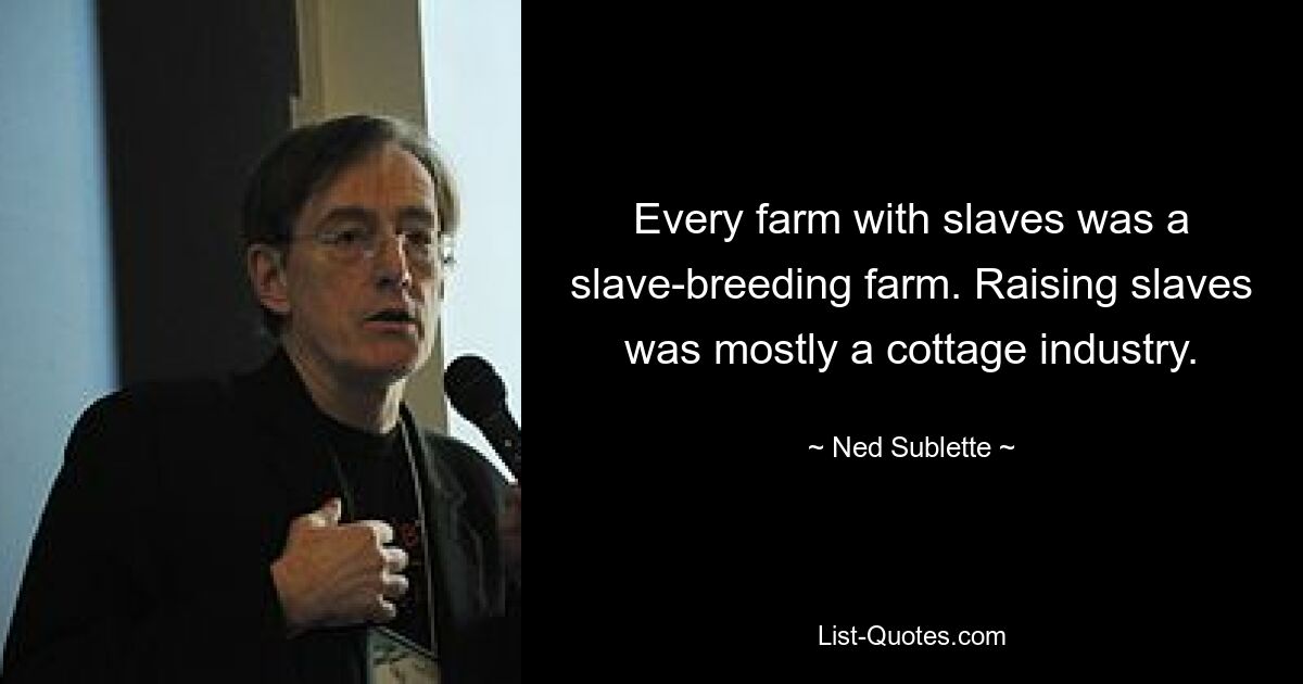 Every farm with slaves was a slave-breeding farm. Raising slaves was mostly a cottage industry. — © Ned Sublette