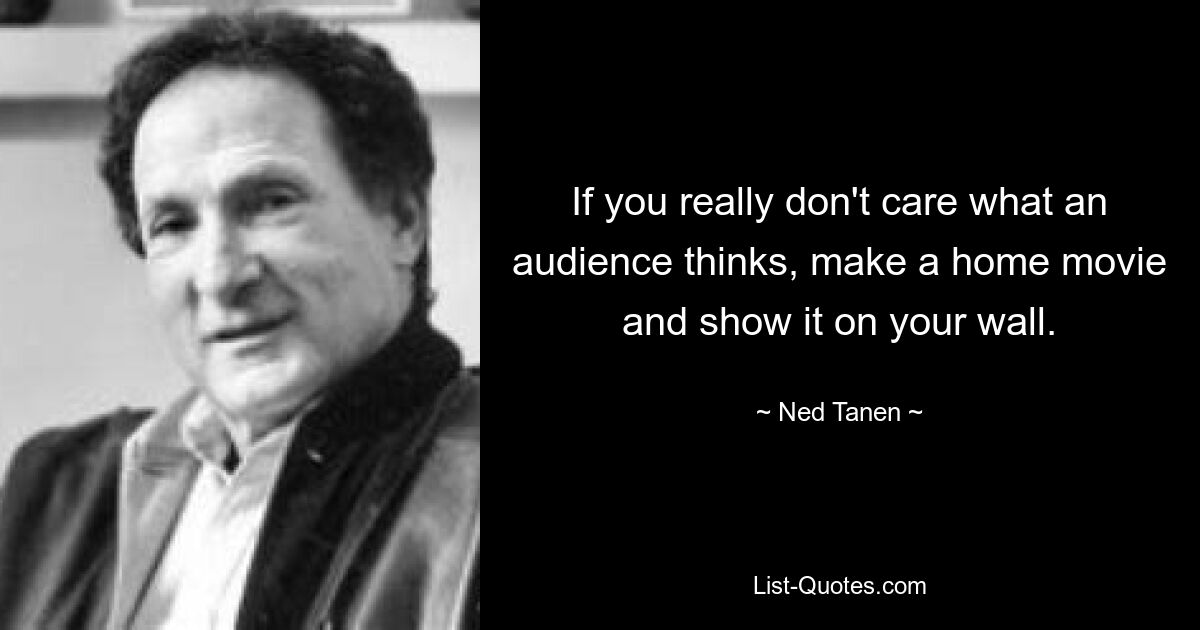 If you really don't care what an audience thinks, make a home movie and show it on your wall. — © Ned Tanen