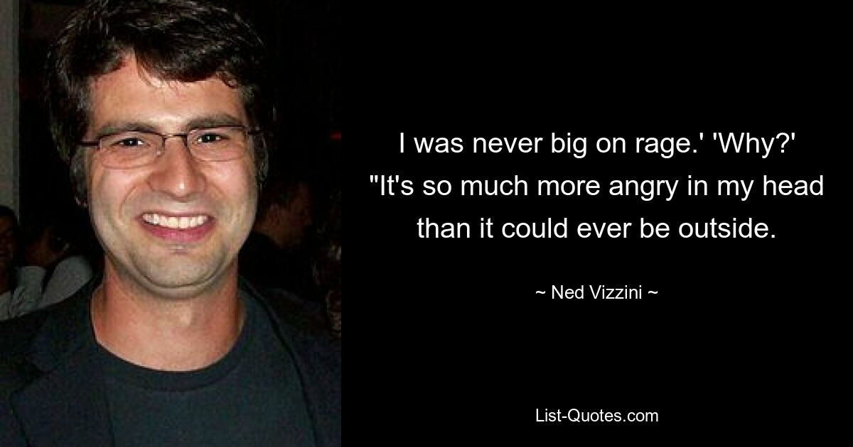 I was never big on rage.' 'Why?' "It's so much more angry in my head than it could ever be outside. — © Ned Vizzini