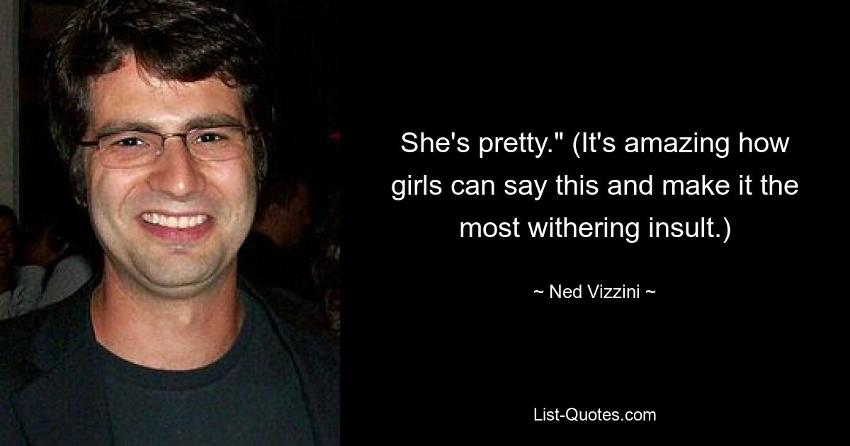 She's pretty." (It's amazing how girls can say this and make it the most withering insult.) — © Ned Vizzini