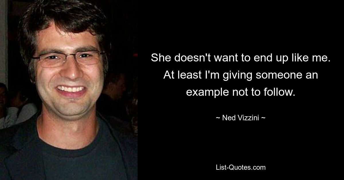 She doesn't want to end up like me. At least I'm giving someone an example not to follow. — © Ned Vizzini