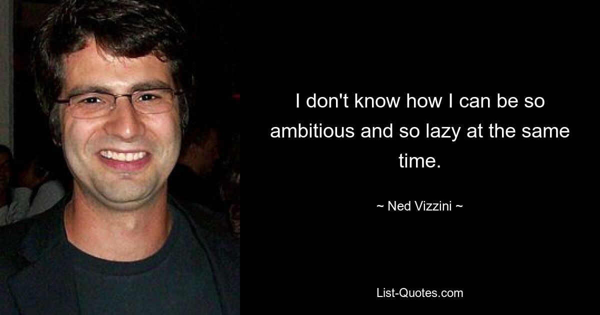 I don't know how I can be so ambitious and so lazy at the same time. — © Ned Vizzini