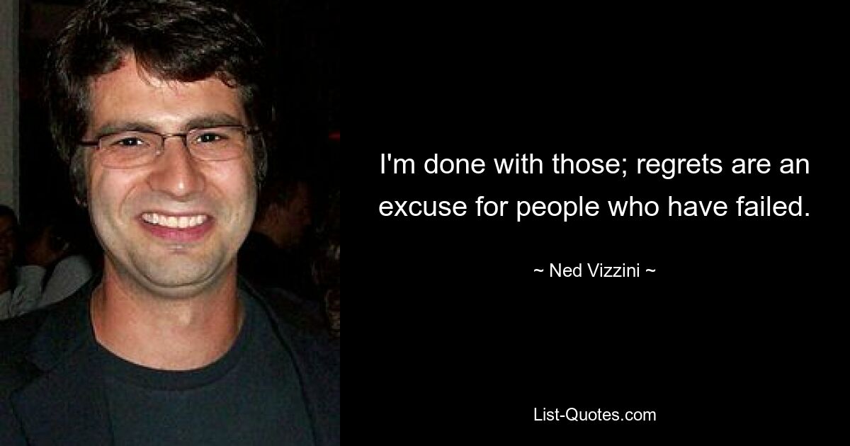 I'm done with those; regrets are an excuse for people who have failed. — © Ned Vizzini