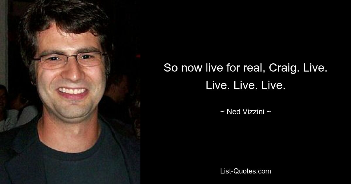 Also lebe jetzt wirklich, Craig. Live. Live. Live. Live. — © Ned Vizzini 