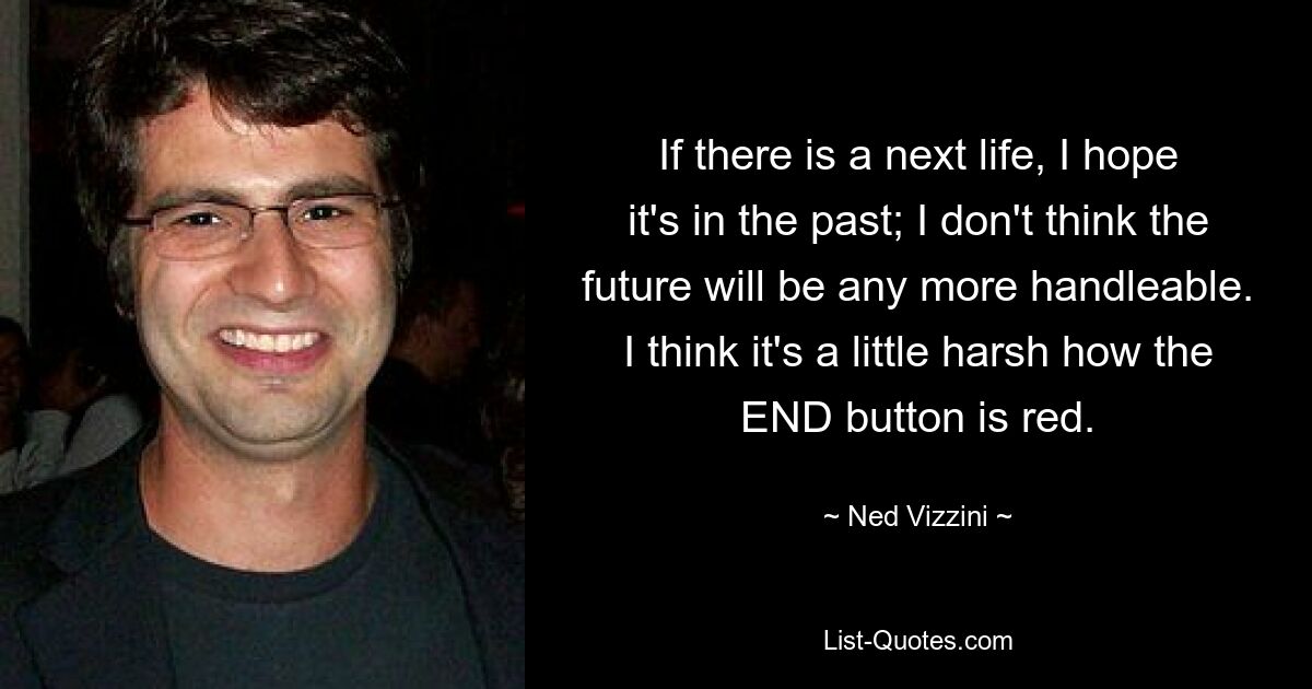 If there is a next life, I hope it's in the past; I don't think the future will be any more handleable. I think it's a little harsh how the END button is red. — © Ned Vizzini